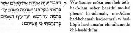 7. Et-il-dil, IHÔAH, je-laverai (j’effacerai au moyen de l’eau) celte-exisitence-objeclive - à Adam ( l'homme universel) que j’ai -créé, de-dessus-la-face de-la-terre-adamique; depuis-Adam (le règne liominal ) jusqu’au - quadrupède, au-rampant, au-volatile des-cieux ; car j’ai-renoncé-tout-à-fait (au soin) à-cause-de-quoi j’avais-fait-eux